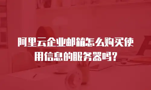 阿里云企业邮箱怎么购买使用信息的服务器吗？