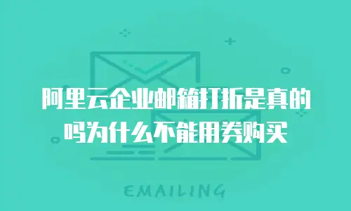 阿里云企业邮箱打折是真的吗为什么不能用券购买