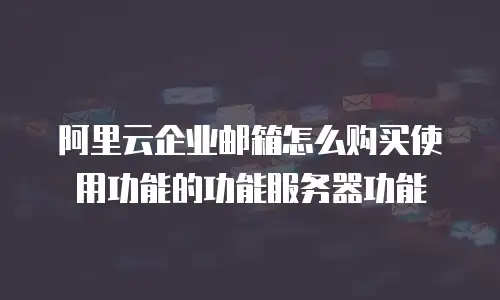 阿里云企业邮箱怎么购买使用功能的功能服务器功能