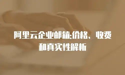 阿里云企业邮箱:价格、收费和真实性解析