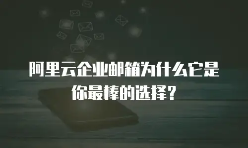阿里云企业邮箱为什么它是你最棒的选择?