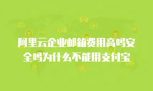 阿里云企业邮箱费用高吗安全吗为什么不能用支付宝
