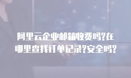 阿里云企业邮箱收费吗?在哪里查找订单记录?安全吗?