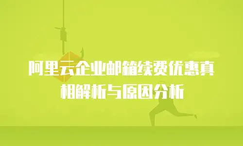 阿里云企业邮箱续费优惠真相解析与原因分析