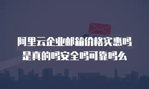阿里云企业邮箱价格实惠吗是真的吗安全吗可靠吗么