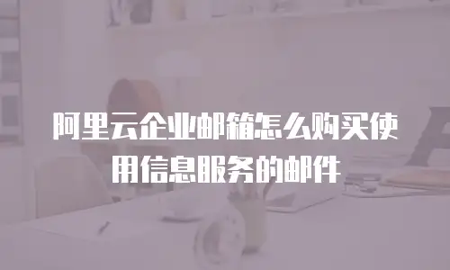 阿里云企业邮箱怎么购买使用信息服务的邮件