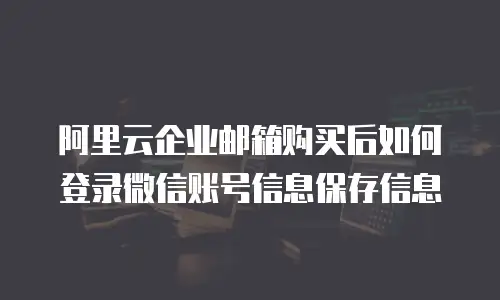 阿里云企业邮箱购买后如何登录微信账号信息保存信息