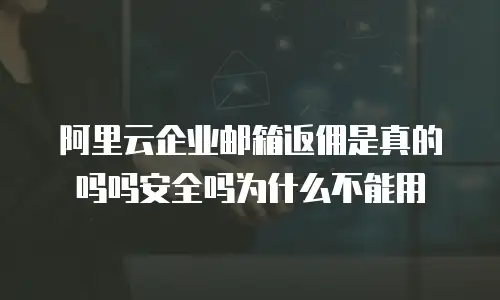 阿里云企业邮箱返佣是真的吗吗安全吗为什么不能用