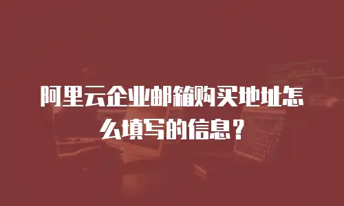 阿里云企业邮箱购买地址怎么填写的信息？
