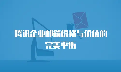 腾讯企业邮箱价格与价值的完美平衡