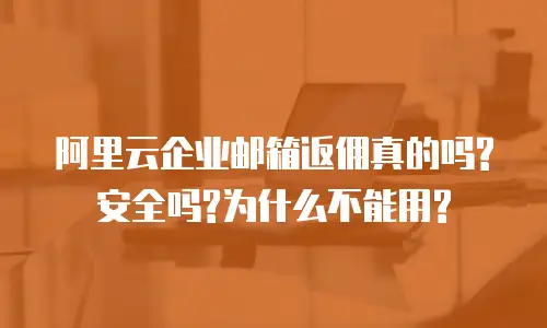 阿里云企业邮箱返佣真的吗?安全吗?为什么不能用?