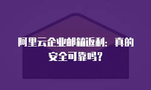 阿里云企业邮箱返利：真的安全可靠吗？