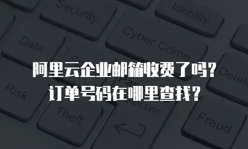 阿里云企业邮箱收费了吗？订单号码在哪里查找？
