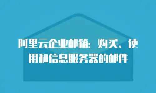 阿里云企业邮箱：购买、使用和信息服务器的邮件