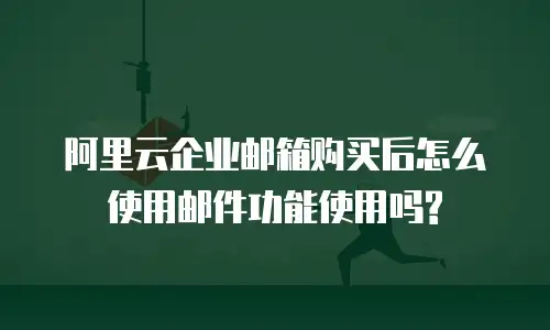 阿里云企业邮箱购买后怎么使用邮件功能使用吗?