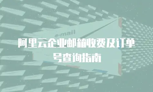  阿里云企业邮箱收费及订单号查询指南