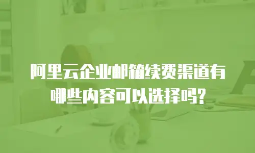 阿里云企业邮箱续费渠道有哪些内容可以选择吗?