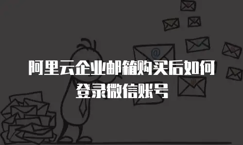 阿里云企业邮箱购买后如何登录微信账号