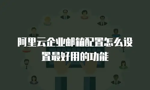 阿里云企业邮箱配置怎么设置最好用的功能