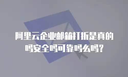 阿里云企业邮箱打折是真的吗安全吗可靠吗么吗？