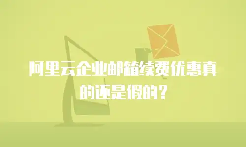 阿里云企业邮箱续费优惠真的还是假的？