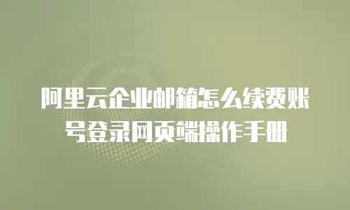 阿里云企业邮箱怎么续费账号登录网页端操作手册