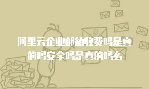 阿里云企业邮箱收费吗是真的吗安全吗是真的吗么