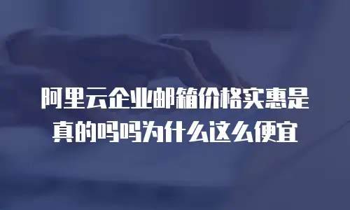 阿里云企业邮箱价格实惠是真的吗吗为什么这么便宜