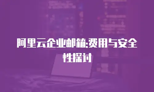阿里云企业邮箱:费用与安全性探讨