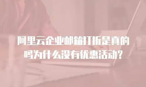 阿里云企业邮箱打折是真的吗为什么没有优惠活动?