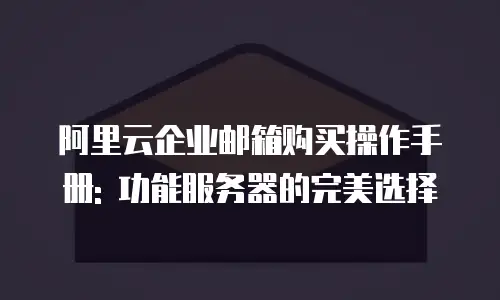 阿里云企业邮箱购买操作手册: 功能服务器的完美选择