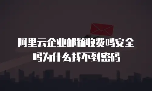 阿里云企业邮箱收费吗安全吗为什么找不到密码