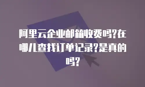 阿里云企业邮箱收费吗?在哪儿查找订单记录?是真的吗?