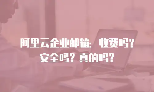 阿里云企业邮箱：收费吗？安全吗？真的吗？