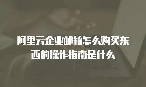 阿里云企业邮箱怎么购买东西的操作指南是什么
