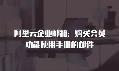 阿里云企业邮箱:购买会员功能使用手册的邮件