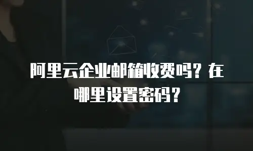  阿里云企业邮箱收费吗？在哪里设置密码？