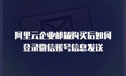 阿里云企业邮箱购买后如何登录微信账号信息发送