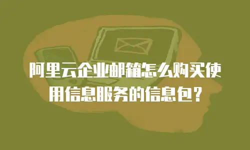阿里云企业邮箱怎么购买使用信息服务的信息包?