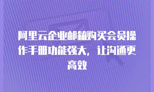 阿里云企业邮箱购买会员操作手册功能强大,让沟通更高效