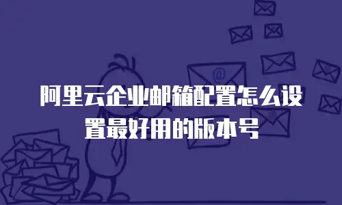 阿里云企业邮箱配置怎么设置最好用的版本号