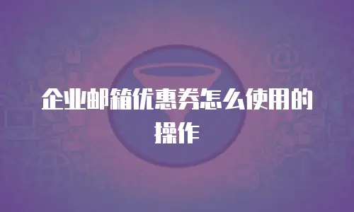 企业邮箱优惠券怎么使用的操作