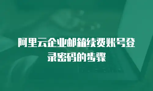 阿里云企业邮箱续费账号登录密码的步骤
