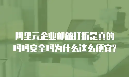 阿里云企业邮箱打折是真的吗吗安全吗为什么这么便宜?