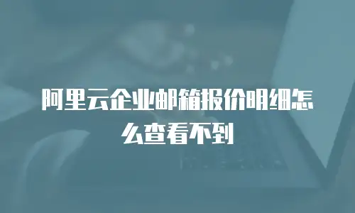 阿里云企业邮箱报价明细怎么查看不到