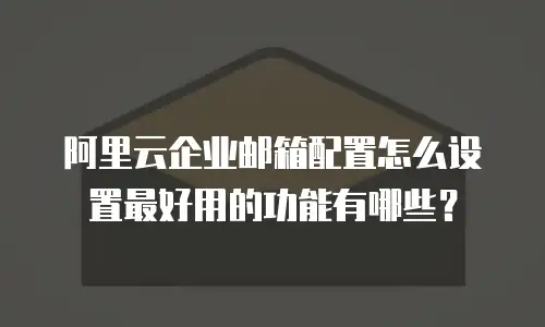 阿里云企业邮箱配置怎么设置最好用的功能有哪些？