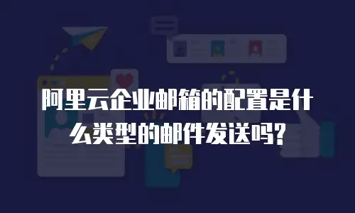  阿里云企业邮箱的配置是什么类型的邮件发送吗?