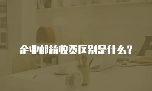 企业邮箱收费区别是什么？