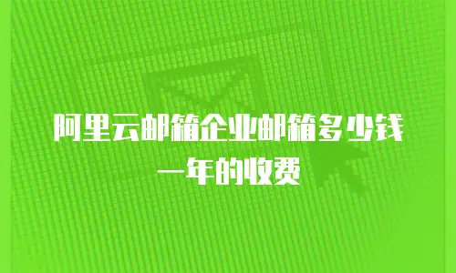 阿里云邮箱企业邮箱多少钱一年的收费