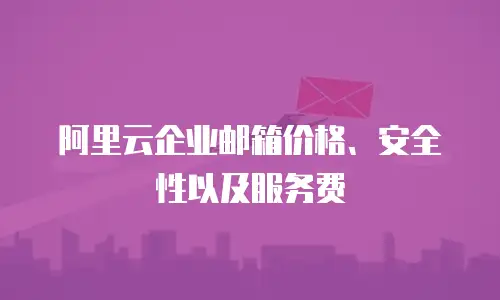 阿里云企业邮箱价格、安全性以及服务费